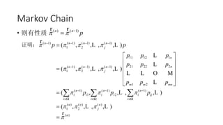 Markov Chain
• 则有性质
证明：
( ) ( 1)n n
p  

r r
( 1) ( 1) ( 1) ( 1)
1 2
11 12 1
21 22 2( 1) ( 1) ( 1)
1 2
1 2
( 1) ( 1) ( 1)
1 2
( ) ( ) ( )
1 2
( )
( , , , , )
( , , , , )
( , , , , )
( , , , , )
n n n n
j
n
nn n n
j
m m mn
n n n
i i i i i ij
i i i
n n n
j
n
p p
p p p
p p p
p p p
p p p
   
  
  
  

   
  
  
  

 
 
 
 
 
 



  
r
L L
L
L
L L
L L O M
L
L L
L L
r
 
