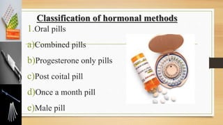 Classification of hormonal methods
1.Oral pills
a)Combined pills
b)Progesterone only pills
c)Post coital pill
d)Once a month pill
e)Male pill
 