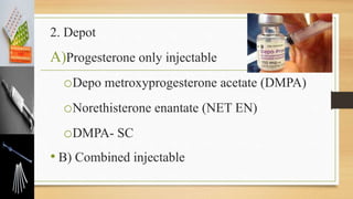 2. Depot
A)Progesterone only injectable
oDepo metroxyprogesterone acetate (DMPA)
oNorethisterone enantate (NET EN)
oDMPA- SC
• B) Combined injectable
 