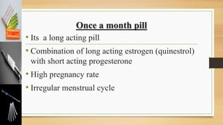 Once a month pill
• Its a long acting pill
• Combination of long acting estrogen (quinestrol)
with short acting progesterone
• High pregnancy rate
• Irregular menstrual cycle
 