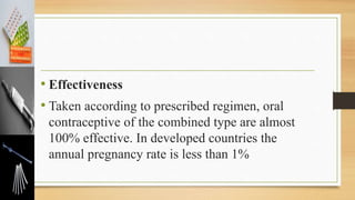 • Effectiveness
• Taken according to prescribed regimen, oral
contraceptive of the combined type are almost
100% effective. In developed countries the
annual pregnancy rate is less than 1%
 