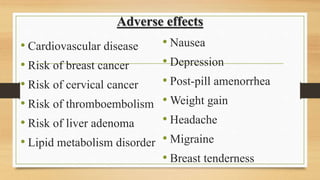 Adverse effects
• Cardiovascular disease
• Risk of breast cancer
• Risk of cervical cancer
• Risk of thromboembolism
• Risk of liver adenoma
• Lipid metabolism disorder
• Nausea
• Depression
• Post-pill amenorrhea
• Weight gain
• Headache
• Migraine
• Breast tenderness
 