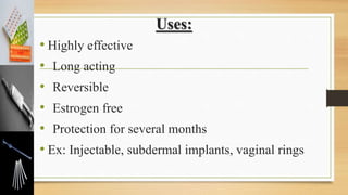 Uses:
• Highly effective
• Long acting
• Reversible
• Estrogen free
• Protection for several months
• Ex: Injectable, subdermal implants, vaginal rings
 