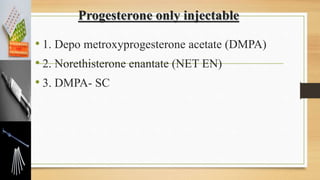 Progesterone only injectable
• 1. Depo metroxyprogesterone acetate (DMPA)
• 2. Norethisterone enantate (NET EN)
• 3. DMPA- SC
 