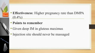 • Effectiveness: Higher pregnancy rate than DMPA
(0.4%)
• Points to remember
• Given deep IM in gluteus maximus
• Injection site should never be massaged
 