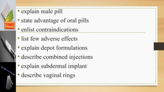 • explain male pill
• state advantage of oral pills
• enlist contraindications
• list few adverse effects
• explain depot formulations
• describe combined injections
• explain subdermal implant
• describe vaginal rings
 