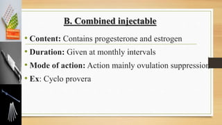 B. Combined injectable
• Content: Contains progesterone and estrogen
• Duration: Given at monthly intervals
• Mode of action: Action mainly ovulation suppression
• Ex: Cyclo provera
 