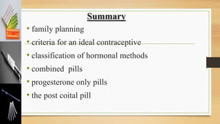 Summary
• family planning
• criteria for an ideal contraceptive
• classification of hormonal methods
• combined pills
• progesterone only pills
• the post coital pill
 