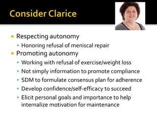  Respecting autonomy
 Honoring refusal of meniscal repair
 Promoting autonomy
 Working with refusal of exercise/weight loss
 Not simply information to promote compliance
 SDM to formulate consensus plan for adherence
 Develop confidence/self-efficacy to succeed
 Elicit personal goals and importance to help
internalize motivation for maintenance
 