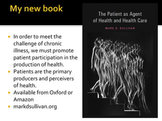  In order to meet the
challenge of chronic
illness, we must promote
patient participation in the
production of health.
 Patients are the primary
producers and perceivers
of health.
 Available from Oxford or
Amazon
 markdsullivan.org
 