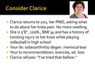  Clarice returns to you, her PMD, asking what
to do about her knee pain. No more swelling.
 She is 5’8”, 220lb., BMI 34 ...