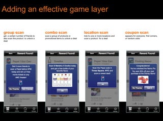 Adding an effective game layergroupscan:get  a certain number of friends to also scan the product  to unlock a deal combo scanscan a group of products or promotional items to unlock a deal coupon scanappears for everyone, first comers, or random odds location scantrek to one or more locations and scan a product  for a deal