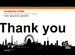 christopher millerEVP, Group Management Director – DigitalTwitter: @scubachris  @draftfcbThank you