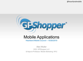 @heartlandmobileMobile ApplicationsHeartland Mobile Council – 10/26/2010Alex MullerCEO, GPShopper LLC& Adjunct Professor, Mobile Marketing, NYU