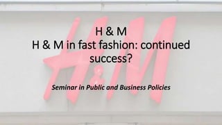 H & M
H & M in fast fashion: continued
success?
Seminar in Public and Business Policies
 