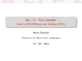 Hamiltonian MCMC         NUTS             ε tuning          Numerical Results   Conclusion




                            No - U - Turn Sampler
                   based on M.D.Hoﬀmann and A.Gelman (2011)


                                    Marco Banterle

                       Presented at the ”Bayes in Paris” reading group


                                    11 / 04 / 2013
 