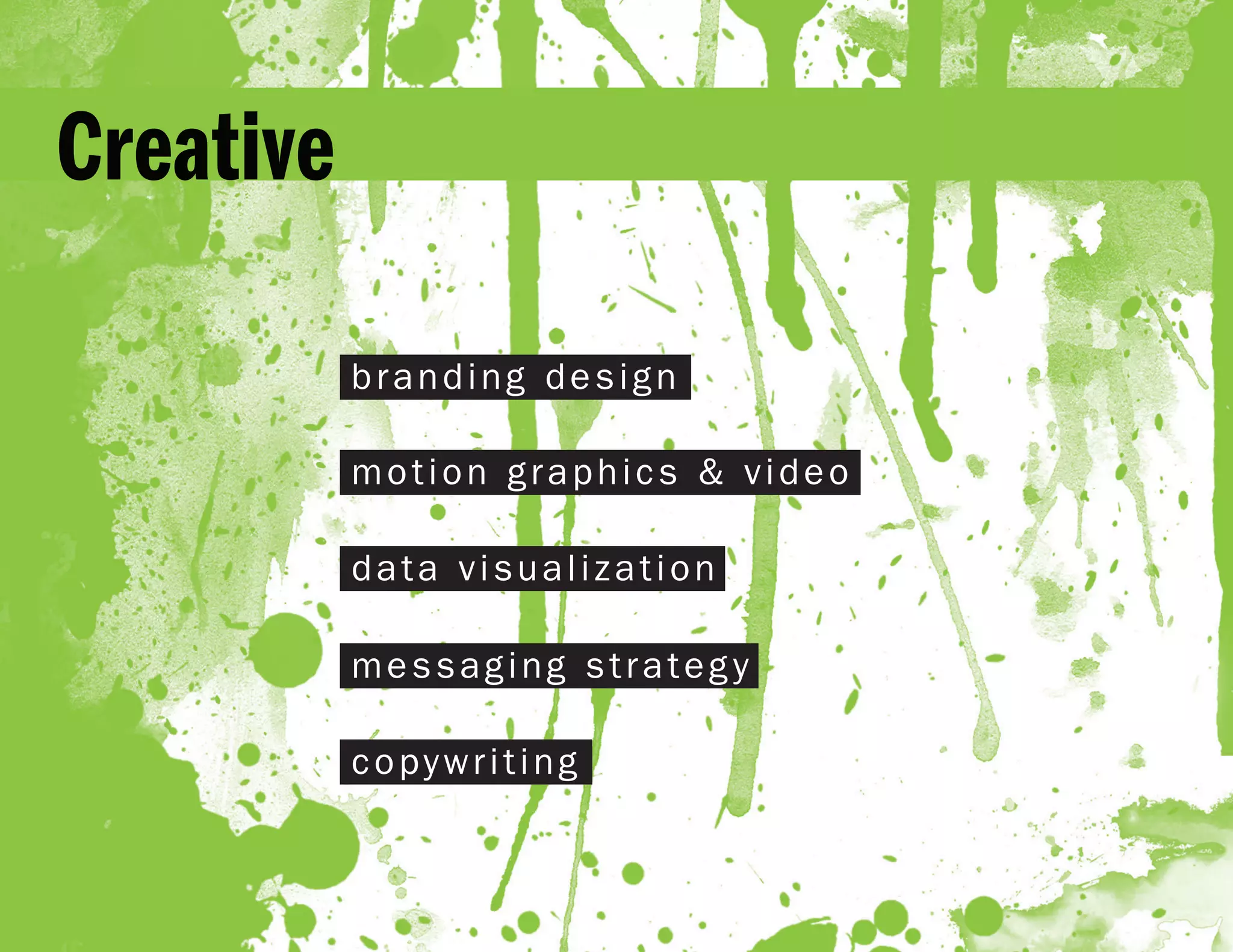 Creative

           branding design

           motion graphics & video

           data visualization

           messaging strategy

           copywriting
 