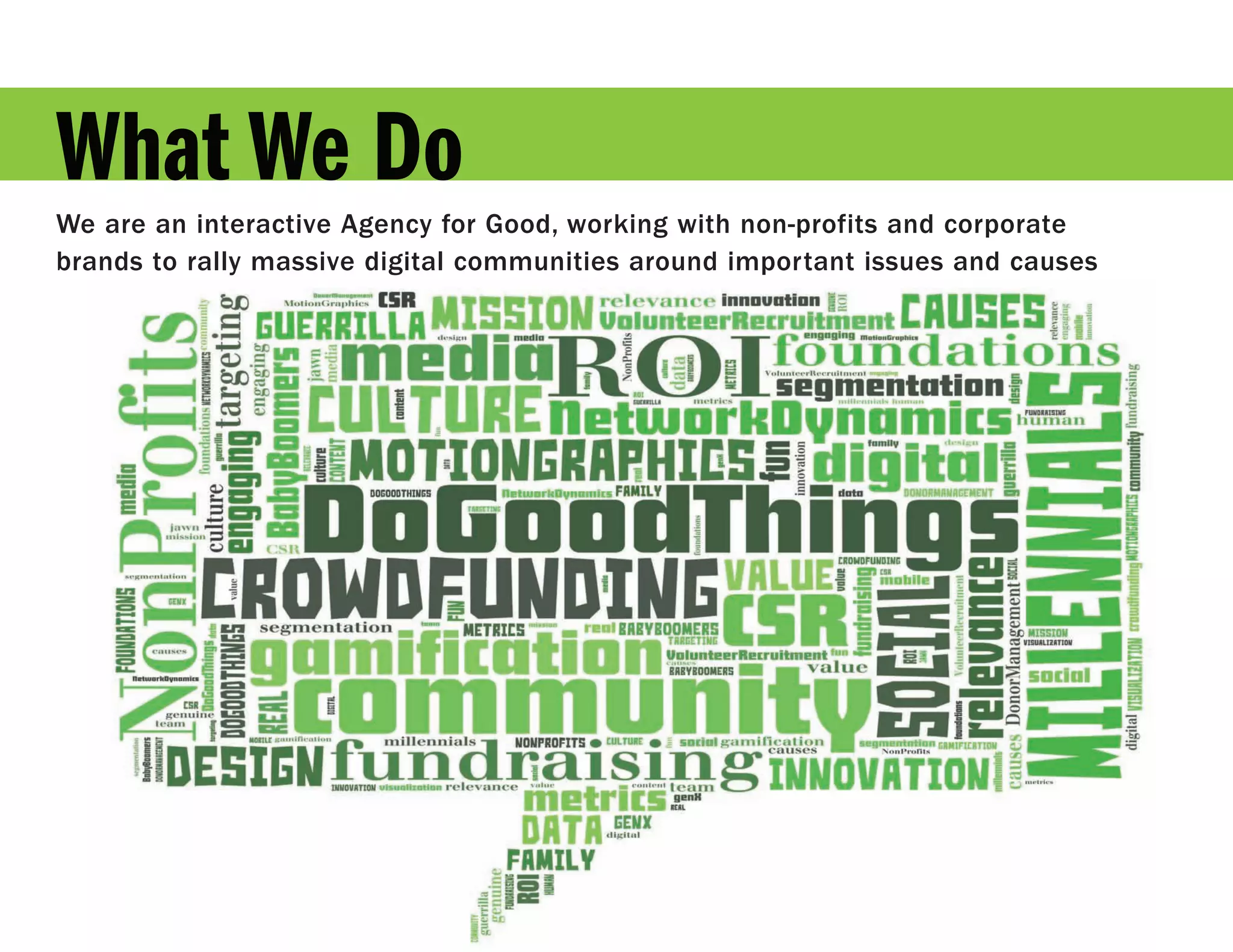 What We Do
We are an interactive Agency for Good, working with non-profits and corporate
brands to rally massive digital communities around important issues and causes
 