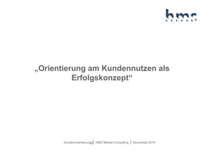 Kundenorientierungg| HMC Market Consulting | November 2014 
„Orientierung am Kundennutzen als Erfolgskonzept“  