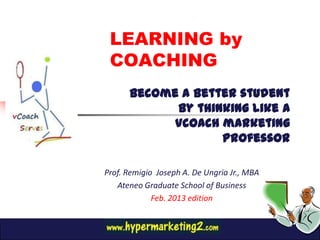 LEARNING by
 COACHING
      Become a better student
            by thinking like a
            Vcoach marketing
                   professor

Prof. Remigio Joseph A. De Ungria Jr., MBA
   Ateneo Graduate School of Business
             Feb. 2013 edition
 