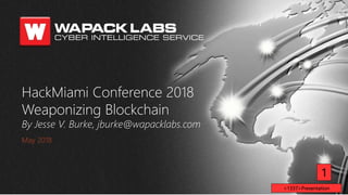 HackMiami Conference 2018
Weaponizing Blockchain
By Jesse V. Burke, jburke@wapacklabs.com
May 2018
1
<1337>Presentation
 
