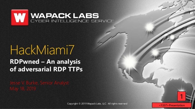 HackMiami7
RDPwned – An analysis
of adversarial RDP TTPs
Jesse V. Burke, Senior Analyst
May 18, 2019
Copyright © 2019 Wapa...