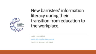 New barristers’ information
literacy during their
transition from education to
the workplace.
LILAC 24/04/2019
ANNE.BINSFELD@GMAIL.COM
TWIT TER: @ANNE_BINSFELD
 