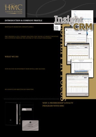 Introduction & Company Profile
Hospitality Marketing Concepts (HMC) is the world’s leading provider of loyalty
marketing programmes and outsourced database management for premium hotel
organizations. Our core competencies are the creation, implementation, management
and marketing of custom-made programmes designed to drive incremental revenue
and profits into each partner hotel.
HMC provides a full turnkey solution that begins at project inception
and continues through the lifetime of the loyalty programme.
• HMC currently partners with more than 1,250 hotels in 62 countries providing a
variety of loyalty products and services, including database development, state-of-theart CRM technology and extensive IT services
• Clients include world renowned hotel brands such as InterContinental, Four Seasons,
Shangri-La, Mövenpick and Hilton International as well several smaller brands and
many iconic independent hotels
• HMC provides a full turnkey approach with acquisition, activation and engagement of
a highly-qualified member database

What We Do
HMC’s objective is to help hotels reach their full potential and increase bottom-line
profits, through the recruitment, retention and engagement of new repeat customers
combined with complementary strategies such as room-booking channel shifting. HMC
partner hotels typically show an increase of 35-60% in F&B revenue, a 20-35% increase
in F&B profits and a substantial increase in rooms revenue.
With no cost or investment from hotels, HMC delivers:
• New business from local and regional markets by establishing a base of frequent, loyal
guests
• Incremental revenue for rooms and F&B outlets through repeat business and increased
frequency of spend
• State-of-the-art Tracking and CRM technology to enhance visibility and member loyalty
• A strong brand message that promotes the hotel and highlights its facilities
• Targeted and co-branded member communications that span each member’s unique
membership lifecycle
• Increased customer satisfaction through after-sales service and member support
We achieve our objectives by targeting:
• Small to mid-size business owners and professionals with high disposable incomes
• Frequent diners and entertainers who, together as a group, produce significant
restaurant covers, room nights and Meetings & Conference business

Why a Membership Loyalty
Program with HMC
• Loyalty programs are a proven, timeless model
COMPLIMENTARY WINE VOUCHER
(April, May and June only)
免费葡萄酒礼券(4月/5月/6月适用)

• They have an enormous impact on F&B and rooms revenue
• HMC’s programs create a local database of frequent loyal users who provide
substantial increases in all hotel revenue areas and often become the
largest single source of revenue for the hotel generating between $350K to
$10 million in annual revenue
• Hotels are experts at running hotels while HMC are experts at running
loyalty programs
• Hotels have limited human and financial resources to focus on the local
SME market; outsourcing allows them to concentrate on what they do best
• Hotels traditionally only focus on 20% of the corporate business that make
up 80% of the business; whereas, HMC’s outsourced loyalty programs tap
into the local SME and professionals market as well

 