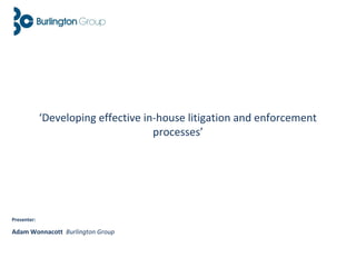 ‘Developing effective in-house litigation and enforcement
processes’
Presenter:
Adam Wonnacott Burlington Group
 