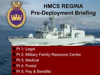 HMCS REGINA
          Pre-Deployment Briefing




 Pt 1: Legal
 Pt 2: Military Family Resource Centre
 Pt 3: Medical
 Pt 4: Postal
 Pt 5: Pay & Benefits
 