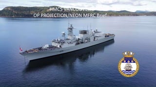 HMCS VANCOUVER
OP PROJECTION/NEON MFRC Brief
 