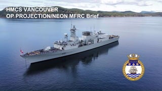 HMCS VANCOUVER
OP PROJECTION/NEON MFRC Brief
 