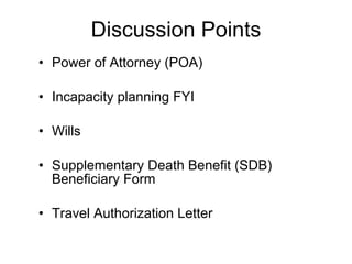 Discussion Points Power of Attorney (POA) Incapacity planning FYI Wills Supplementary Death Benefit (SDB) Beneficiary Form Travel Authorization Letter 