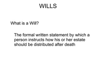 WILLS What is a Will? The formal written statement by which a person instructs how his or her estate should be distributed after death 