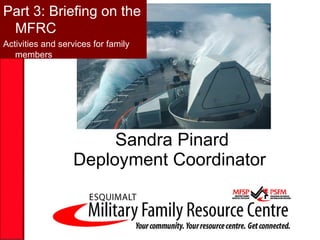 Sandra Pinard Deployment Coordinator  Part 3: Briefing on the MFRC Activities and services for family members 