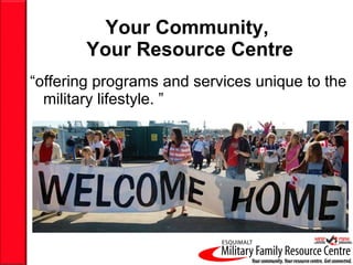 Your Community,  Your Resource Centre “ offering programs and services unique to the military lifestyle. ” 