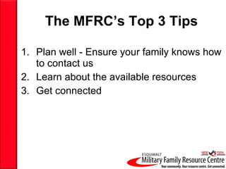 The MFRC’s Top 3 Tips Plan well - Ensure your family knows how to contact us Learn about the available resources Get connected 