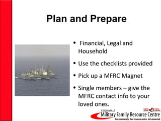 Plan and Prepare Financial, Legal and Household Use the checklists provided Pick up a MFRC Magnet Single members – give the MFRC contact info to your loved ones. 