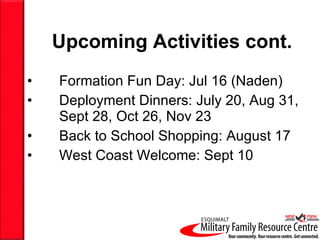 Upcoming Activities cont. Formation Fun Day: Jul 16 (Naden) Deployment Dinners:  July 20, Aug 31, Sept 28 , Oct 26, Nov 23 Back to School Shopping: August 17 West Coast Welcome: Sept 10 