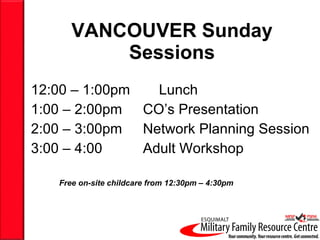VANCOUVER Sunday Sessions 12:00 – 1:00pm Lunch 1:00 – 2:00pm CO’s Presentation 2:00 – 3:00pm Network Planning Session 3:00 – 4:00  Adult Workshop Free on-site childcare from 12:30pm – 4:30pm 