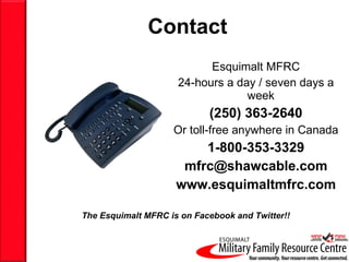 Contact Esquimalt MFRC 24-hours a day / seven days a week  (250) 363-2640 Or toll-free anywhere in Canada 1-800-353-3329 [email_address] www.esquimaltmfrc.com The Esquimalt MFRC is on Facebook and Twitter!! 