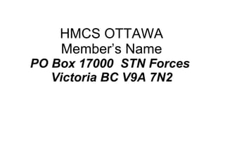 HMCS OTTAWA Member’s Name PO Box 17000  STN Forces  Victoria BC V9A 7N2 