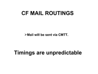 CF MAIL  ROUTINGS Mail  will  be sent via CMTT.   Timings are unpredictable 