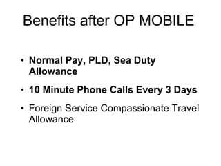 Benefits after OP MOBILE Normal Pay, PLD, Sea Duty Allowance 10 Minute Phone Calls Every 3 Days  Foreign Service Compassionate Travel Allowance 