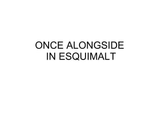 ONCE ALONGSIDE  IN ESQUIMALT 