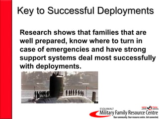 Key to Successful Deployments

Research shows that families that are
well prepared, know where to turn in
case of emergencies and have strong
support systems deal most successfully
with deployments.
 