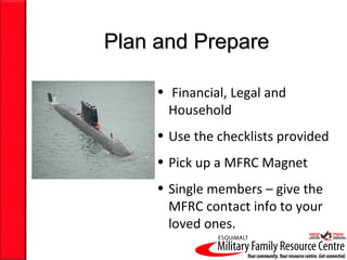 Plan and Prepare

     • Financial, Legal and
       Household
     • Use the checklists provided
     • Pick up a MFRC Magnet
     • Single members – give the
       MFRC contact info to your
       loved ones.
 