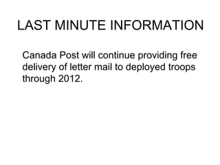 LAST MINUTE INFORMATION

Canada Post will continue providing free
delivery of letter mail to deployed troops
through 2012.
 