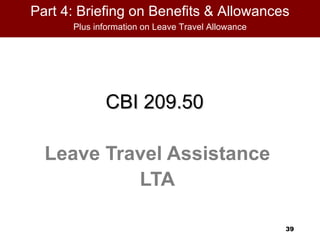 Part 4: Briefing on Benefits & Allowances
      Plus information on Leave Travel Allowance




             CBI 209.50

  Leave Travel Assistance
           LTA

                                                   39
 