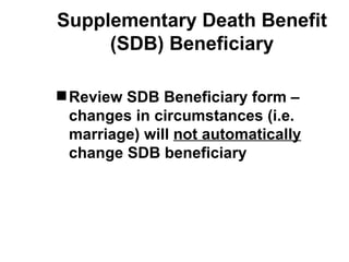 Supplementary Death Benefit
     (SDB) Beneficiary

 Review SDB Beneficiary form –
  changes in circumstances (i.e.
  marriage) will not automatically
  change SDB beneficiary
 